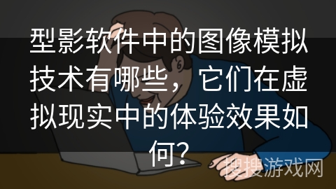 型影软件中的图像模拟技术有哪些,它们在虚拟现实中的体验效果如何? 型影软件中的图像模拟技术有哪些,它们在虚拟现实中的体验效果如何?
