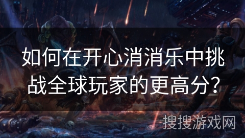 如何在开心消消乐中挑战全球玩家的更高分? 如何在开心消消乐中挑战全球玩家的更高分?