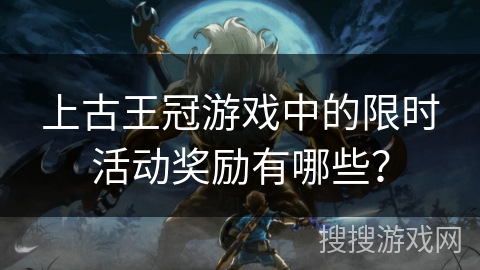 上古王冠游戏中的限时活动奖励有哪些？