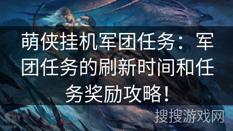 萌侠挂机军团任务：军团任务的刷新时间和任务奖励攻略！