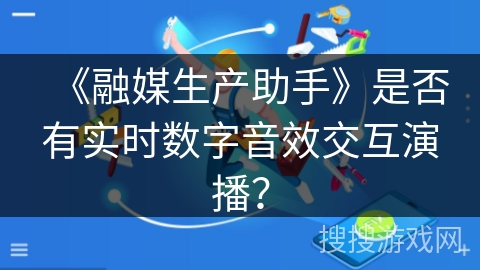 《融媒生产助手》是否有实时数字音效交互演播? 《融媒生产助手》是否有实时数字音效交互演播?