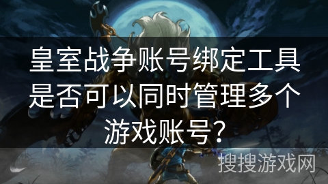 皇室战争账号绑定工具是否可以同时管理多个游戏账号？
