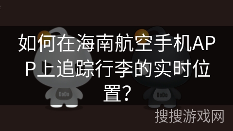 如何在海南航空手机APP上追踪行李的实时位置? 如何在海南航空手机APP上追踪行李的实时位置?