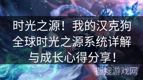 时光之源!我的汉克狗全球时光之源系统详解与成长心得分享! 时光之源!我的汉克狗全球时光之源系统详解与成长心得分享!