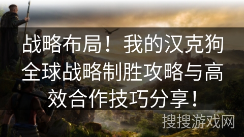 战略布局!我的汉克狗全球战略制胜攻略与高效合作技巧分享! 战略布局!我的汉克狗全球战略制胜攻略与高效合作技巧分享!