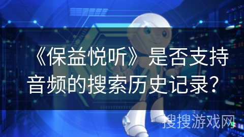 《保益悦听》是否支持音频的搜索历史记录? 《保益悦听》是否支持音频的搜索历史记录?