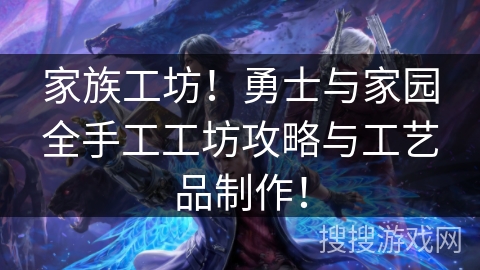 家族工坊!勇士与家园全手工工坊攻略与工艺品制作! 家族工坊!勇士与家园全手工工坊攻略与工艺品制作!