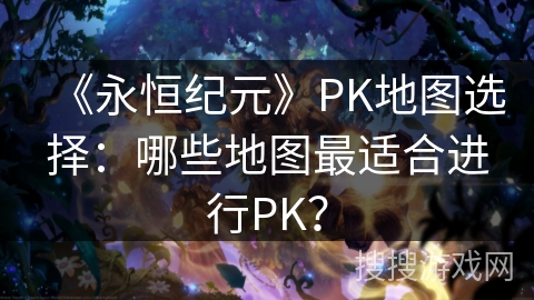 《永恒纪元》PK地图选择：哪些地图最适合进行PK？
