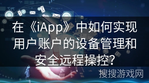 在《iApp》中如何实现用户账户的设备管理和安全远程操控? 在《iApp》中如何实现用户账户的设备管理和安全远程操控?