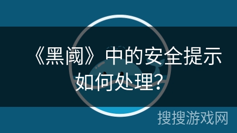《黑阈》中的安全提示如何处理? 《黑阈》中的安全提示如何处理?