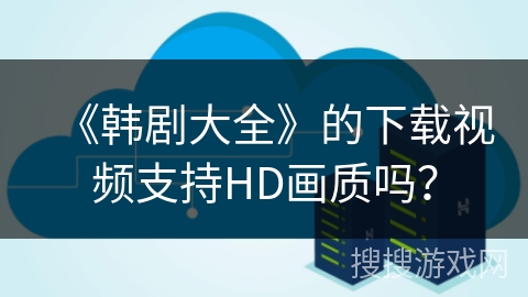 《韩剧大全》的下载视频支持HD画质吗? 《韩剧大全》的下载视频支持HD画质吗?