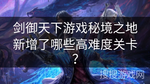 剑御天下游戏秘境之地新增了哪些高难度关卡？