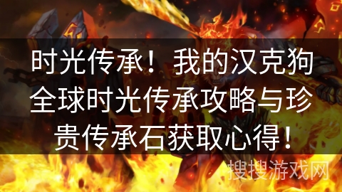 时光传承!我的汉克狗全球时光传承攻略与珍贵传承石获取心得! 时光传承!我的汉克狗全球时光传承攻略与珍贵传承石获取心得!