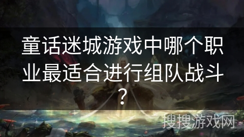 童话迷城游戏中哪个职业最适合进行组队战斗？
