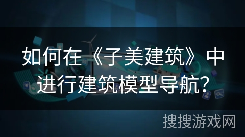 如何在《子美建筑》中进行建筑模型导航? 如何在《子美建筑》中进行建筑模型导航?
