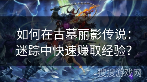 如何在古墓丽影传说:迷踪中快速赚取经验? 如何在古墓丽影传说:迷踪中快速赚取经验?