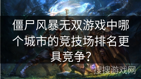 僵尸风暴无双游戏中哪个城市的竞技场排名更具竞争？