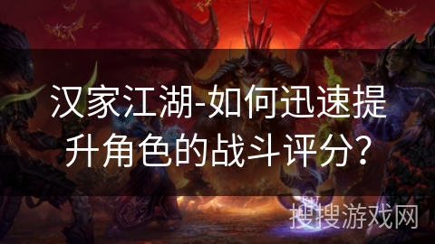 汉家江湖-如何迅速提升角色的战斗评分? 汉家江湖-如何迅速提升角色的战斗评分?