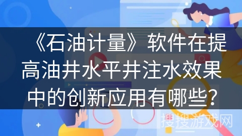 《石油计量》软件在提高油井水平井注水效果中的创新应用有哪些？