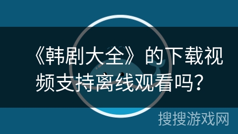《韩剧大全》的下载视频支持离线观看吗？