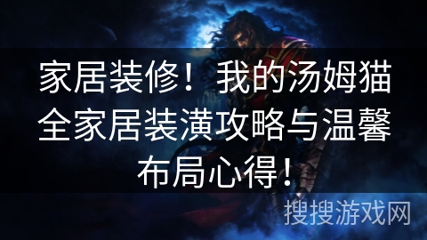 家居装修！我的汤姆猫全家居装潢攻略与温馨布局心得！