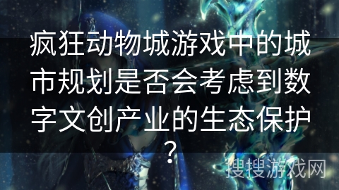 疯狂动物城游戏中的城市规划是否会考虑到数字文创产业的生态保护? 疯狂动物城游戏中的城市规划是否会考虑到数字文创产业的生态保护?