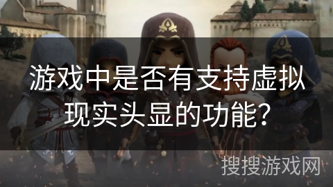 游戏中是否有支持虚拟现实头显的功能? 游戏中是否有支持虚拟现实头显的功能?