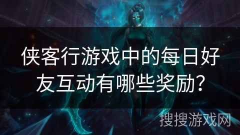 侠客行游戏中的每日好友互动有哪些奖励？