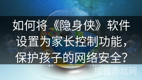 如何将《隐身侠》软件设置为家长控制功能，保护孩子的网络安全？
