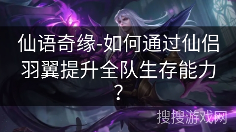 仙语奇缘-如何通过仙侣羽翼提升全队生存能力？