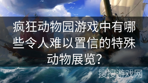 疯狂动物园游戏中有哪些令人难以置信的特殊动物展览？
