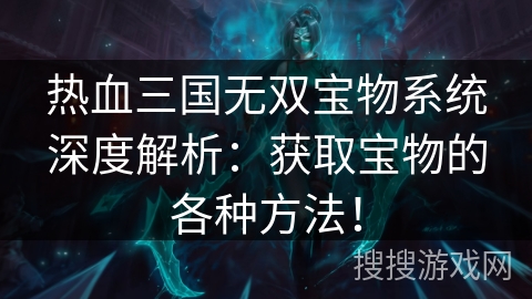 热血三国无双宝物系统深度解析：获取宝物的各种方法！
