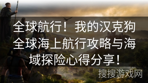 全球航行！我的汉克狗全球海上航行攻略与海域探险心得分享！