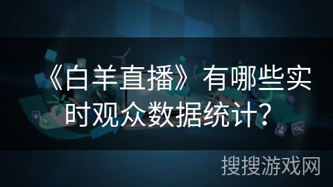 《白羊直播》有哪些实时观众数据统计？