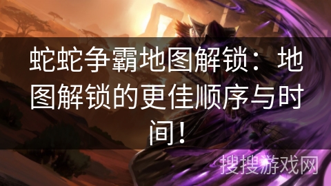 蛇蛇争霸地图解锁:地图解锁的更佳顺序与时间! 蛇蛇争霸地图解锁:地图解锁的更佳顺序与时间!