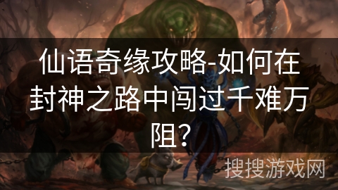 仙语奇缘攻略-如何在封神之路中闯过千难万阻? 仙语奇缘攻略-如何在封神之路中闯过千难万阻?