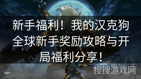 新手福利!我的汉克狗全球新手奖励攻略与开局福利分享! 新手福利!我的汉克狗全球新手奖励攻略与开局福利分享!