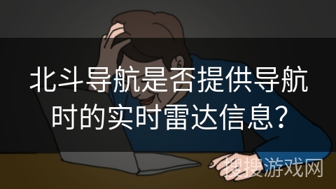 北斗导航是否提供导航时的实时雷达信息? 北斗导航是否提供导航时的实时雷达信息?