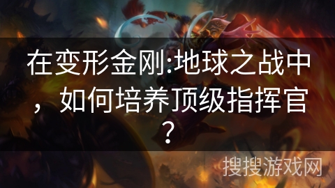 在变形金刚:地球之战中，如何培养顶级指挥官？