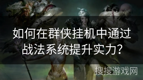 如何在群侠挂机中通过战法系统提升实力? 如何在群侠挂机中通过战法系统提升实力?
