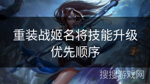 重装战姬名将技能升级优先顺序 重装战姬名将技能升级优先顺序