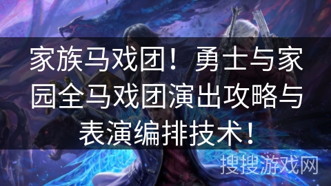家族马戏团!勇士与家园全马戏团演出攻略与表演编排技术! 家族马戏团!勇士与家园全马戏团演出攻略与表演编排技术!