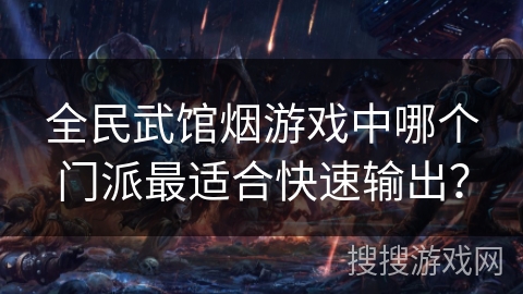 全民武馆烟游戏中哪个门派最适合快速输出？