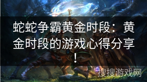 蛇蛇争霸黄金时段：黄金时段的游戏心得分享！