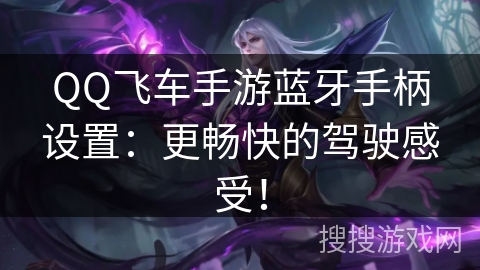 QQ飞车手游蓝牙手柄设置：更畅快的驾驶感受！