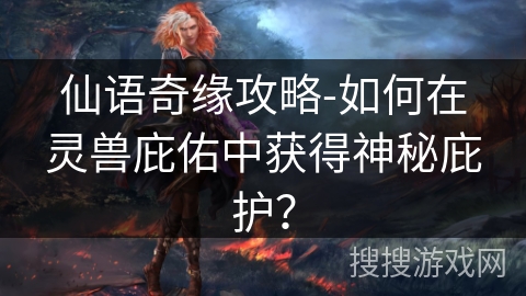 仙语奇缘攻略-如何在灵兽庇佑中获得神秘庇护？