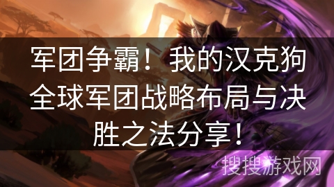 军团争霸!我的汉克狗全球军团战略布局与决胜之法分享! 军团争霸!我的汉克狗全球军团战略布局与决胜之法分享!