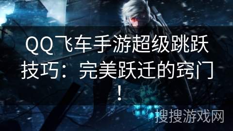 QQ飞车手游超级跳跃技巧：完美跃迁的窍门！