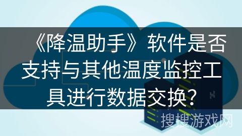 《降温助手》软件是否支持与其他温度监控工具进行数据交换？