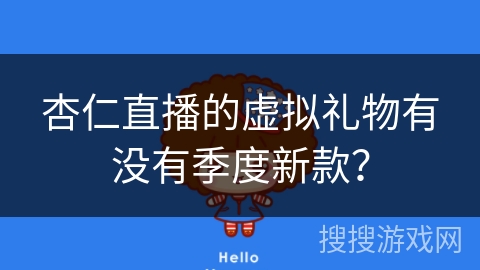 杏仁直播的虚拟礼物有没有季度新款? 杏仁直播的虚拟礼物有没有季度新款?